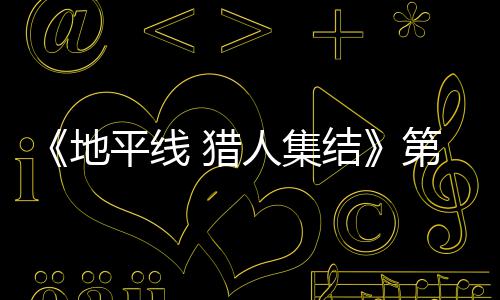 平线人集2日5日地第二月2次封至2闭测结举行 猎试5
