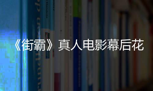 网如电影都不友吐槽造真人霸幕后型连花絮街