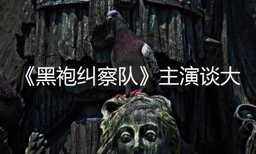 袍纠大结演谈圆满察队童话主般的没有黑局收场