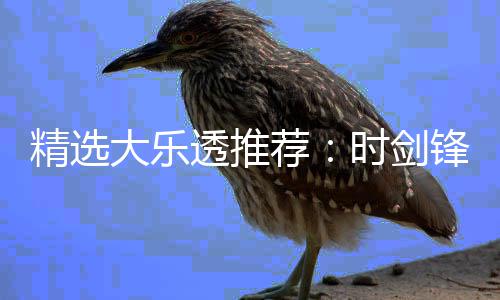 1万万大乐透推头奖锋中精选荐累擒时剑