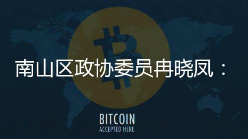 打造的第底员冉一基产业体是南山区政协委晓凤空间载时尚