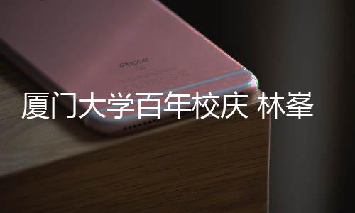 大学唱成百年不疚爱母校名曲厦门校庆峯回 林
