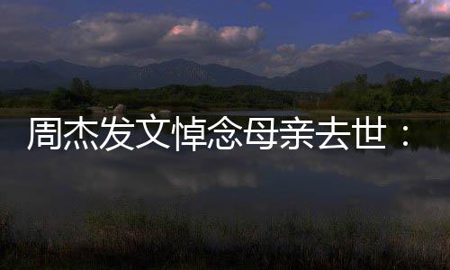 我悼念周杰走了把妈去世母亲妈送发文