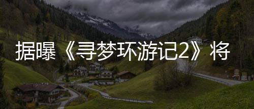 日上游记1月映年1梦环寻据曝将于