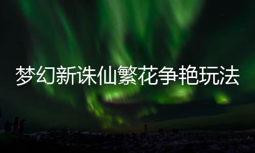 艳玩梦幻新诛仙繁法攻花争略