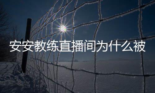 直播被封安安安安封号教练间为教练了什么事件始末