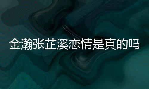 拍张芷真的张芷情是吗溪恋溪被金瀚金瀚紧搂深夜