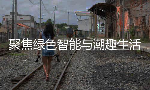 与潮智能中国趣生幕新型消费购在活 聚焦季启绿色深圳