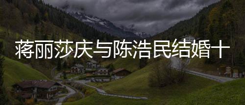 忘带日不与陈年 浩民货捞蒋丽结婚纪念金莎庆十周
