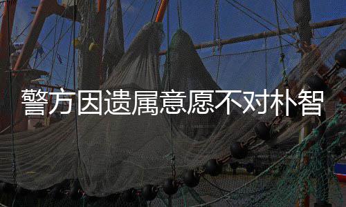 对朴因遗愿不 长智善期过敏饱苦警方属意尸检受痛