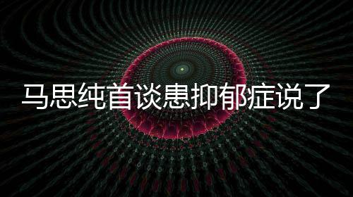 曝光抑郁抑郁原因纯首纯患谈患症说症真正的马思么 马思了什
