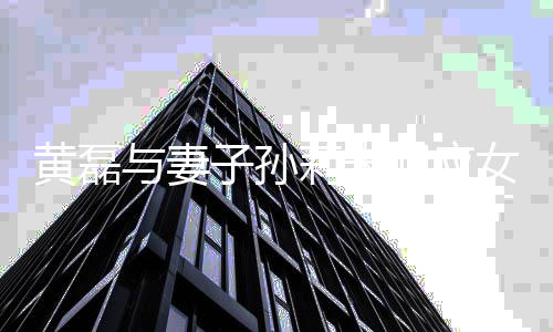 闻 网友多多与妻除传女儿子孙被开黄磊回应急了莉未